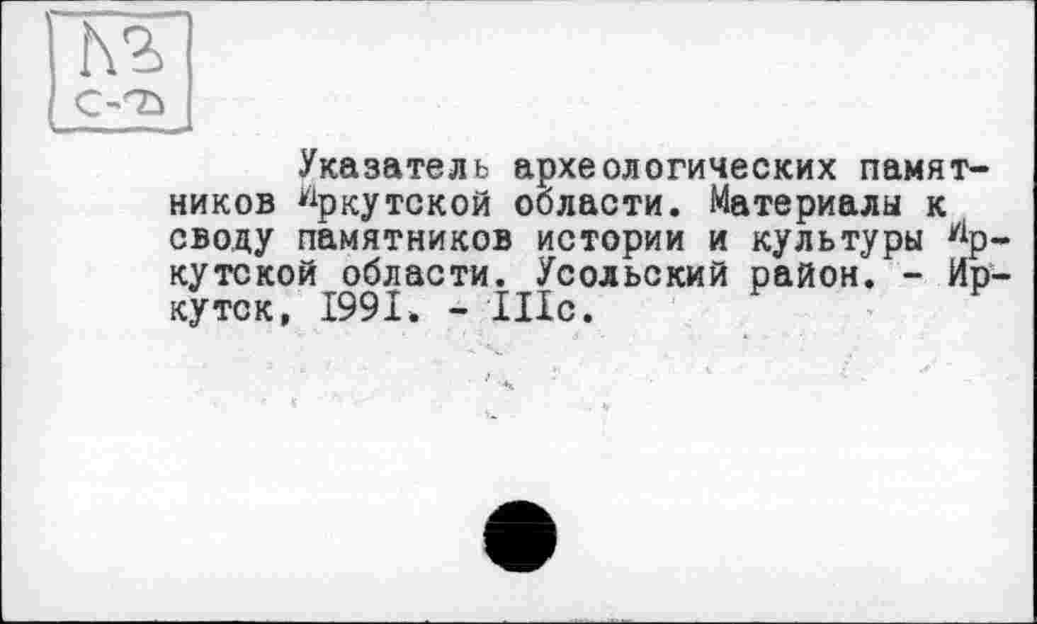 ﻿Указатель археологических памятников Иркутской области. Материалы к своду памятников истории и культуры Ир. кутской области. Усольский район. - Ир куток, 1991. - Шс.